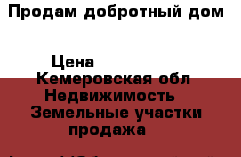 Продам добротный дом › Цена ­ 1 850 000 - Кемеровская обл. Недвижимость » Земельные участки продажа   